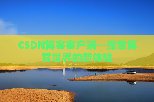 CSDN博客客户端—探索博客世界的新体验 CSDN博客客户端—探索博客世界的新体验
